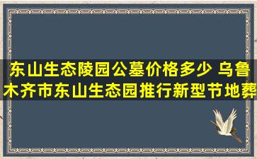 东山生态陵园公墓价格多少 乌鲁木齐市东山生态园推行新型节地葬